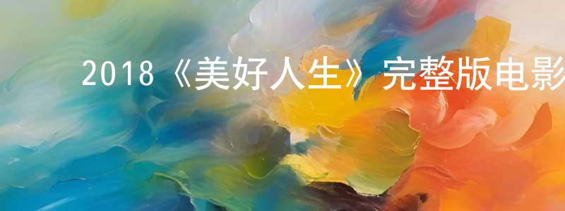﻿陈朝文发布﻿2018《美好人生》完整版电影/在线观看/百度云-美剧天堂